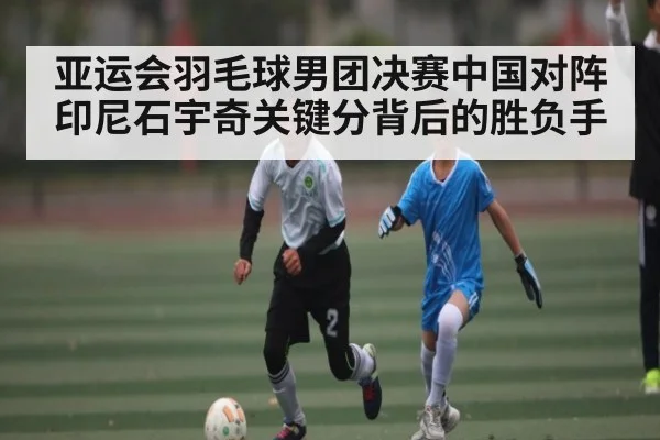 亚运会羽毛球男团决赛中国对阵印尼石宇奇关键分背后的胜负手