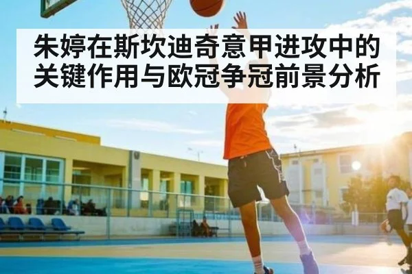 朱婷在斯坎迪奇意甲进攻中的关键作用与欧冠争冠前景分析