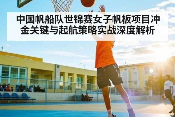 中国帆船队世锦赛女子帆板项目冲金关键与起航策略实战深度解析