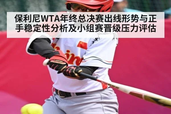 保利尼WTA年终总决赛出线形势与正手稳定性分析及小组赛晋级压力评估