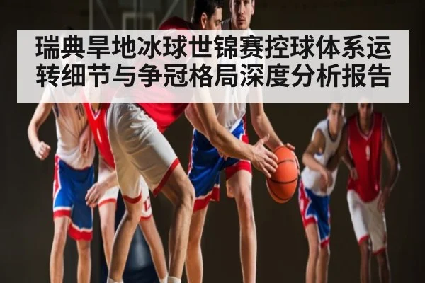 瑞典旱地冰球世锦赛控球体系运转细节与争冠格局深度分析报告